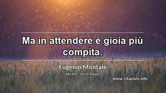 “Ma in attendere è gioia più compita.”