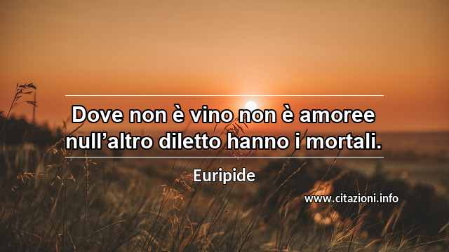 “Dove non è vino non è amoree null’altro diletto hanno i mortali.”