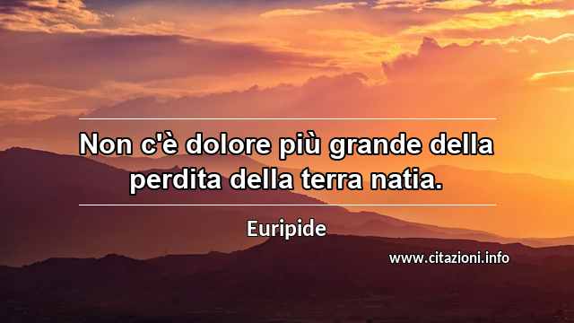 “Non c'è dolore più grande della perdita della terra natia.”