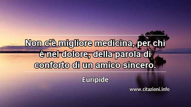 “Non c'è migliore medicina, per chi è nel dolore, della parola di conforto di un amico sincero.”