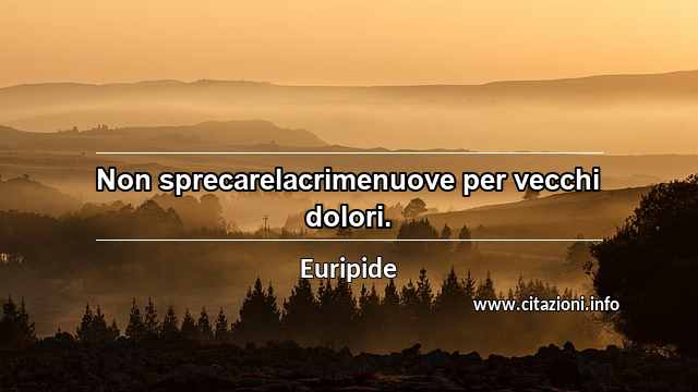 “Non sprecarelacrimenuove per vecchi dolori.”
