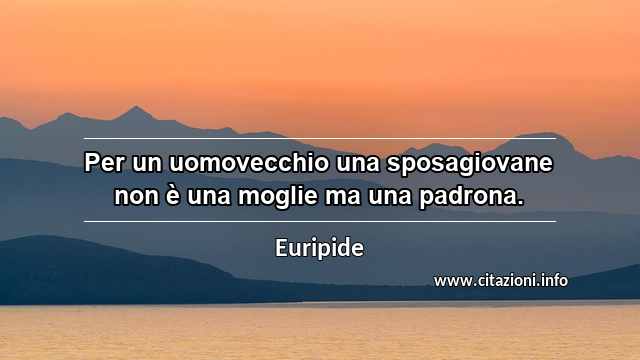 “Per un uomovecchio una sposagiovane non è una moglie ma una padrona.”