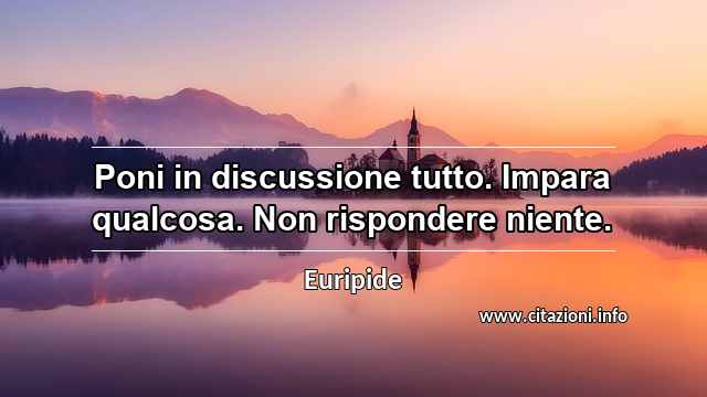 “Poni in discussione tutto. Impara qualcosa. Non rispondere niente.”