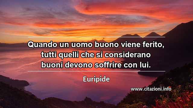 “Quando un uomo buono viene ferito, tutti quelli che si considerano buoni devono soffrire con lui.”