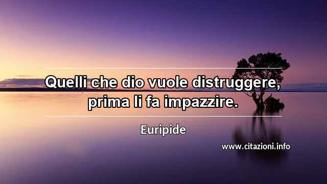 “Quelli che dio vuole distruggere, prima li fa impazzire.”