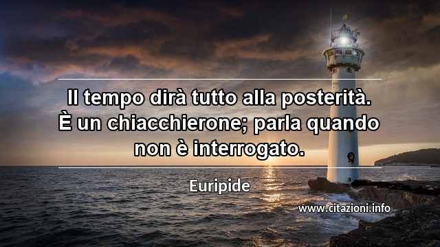 “Il tempo dirà tutto alla posterità. È un chiacchierone; parla quando non è interrogato.”