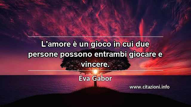 “L'amore è un gioco in cui due persone possono entrambi giocare e vincere.”