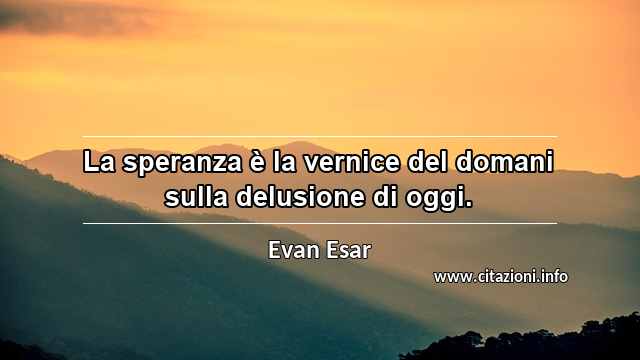 “La speranza è la vernice del domani sulla delusione di oggi.”