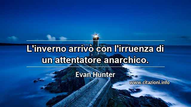 “L'inverno arrivò con l'irruenza di un attentatore anarchico.”