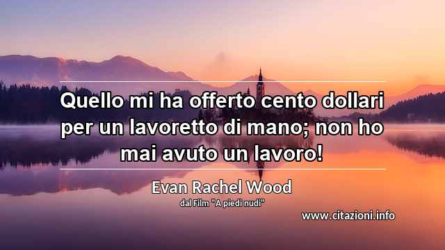 “Quello mi ha offerto cento dollari per un lavoretto di mano; non ho mai avuto un lavoro!”