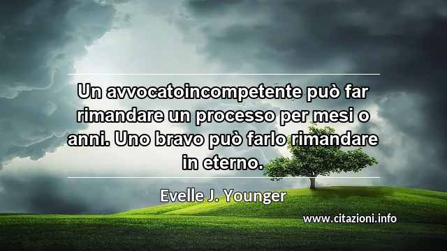 “Un avvocatoincompetente può far rimandare un processo per mesi o anni. Uno bravo può farlo rimandare in eterno.”