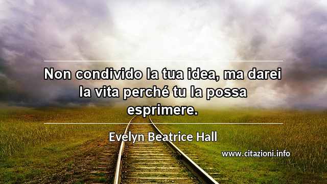 “Non condivido la tua idea, ma darei la vita perché tu la possa esprimere.”
