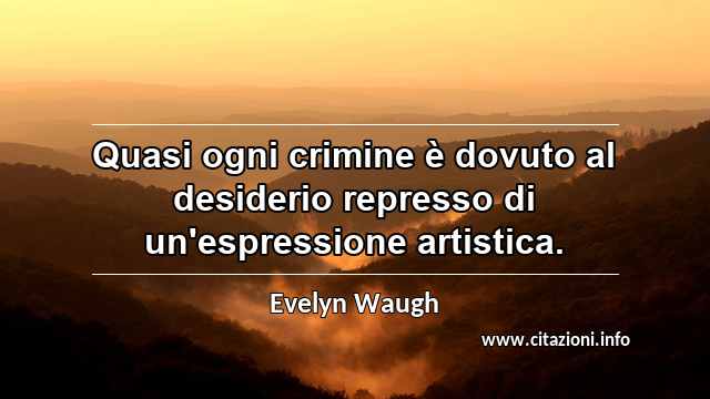 “Quasi ogni crimine è dovuto al desiderio represso di un'espressione artistica.”