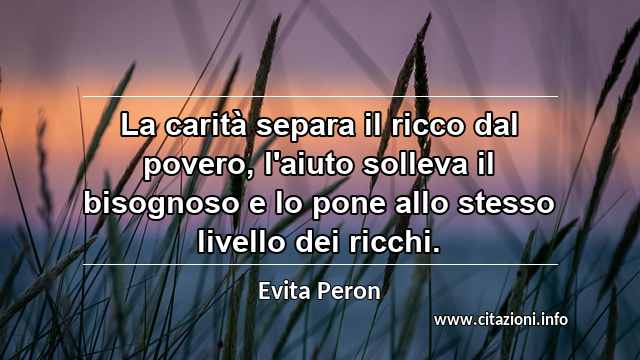 “La carità separa il ricco dal povero, l'aiuto solleva il bisognoso e lo pone allo stesso livello dei ricchi.”