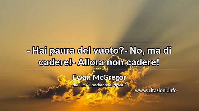 “- Hai paura del vuoto?- No, ma di cadere!- Allora non cadere!”