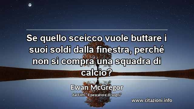 “Se quello sceicco vuole buttare i suoi soldi dalla finestra, perché non si compra una squadra di calcio?”
