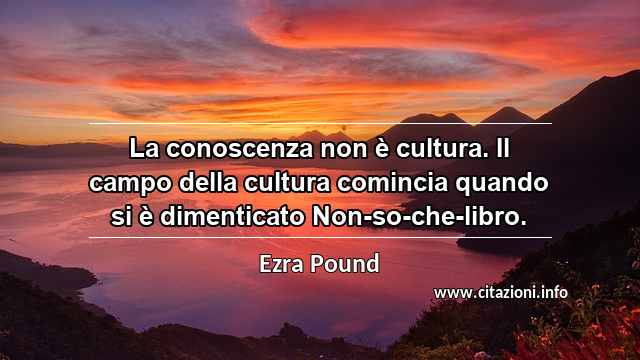 “La conoscenza non è cultura. Il campo della cultura comincia quando si è dimenticato Non-so-che-libro.”