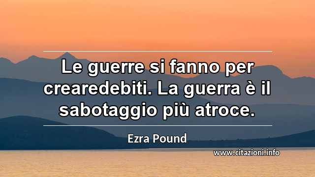 “Le guerre si fanno per crearedebiti. La guerra è il sabotaggio più atroce.”
