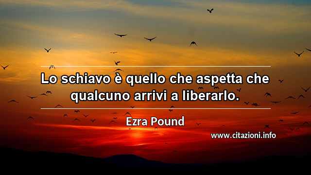 “Lo schiavo è quello che aspetta che qualcuno arrivi a liberarlo.”