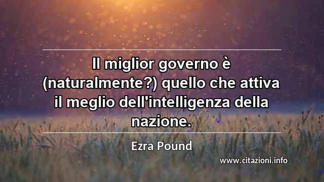 “Il miglior governo è (naturalmente?) quello che attiva il meglio dell'intelligenza della nazione.”
