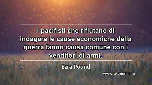 “I pacifisti che rifiutano di indagare le cause economiche della guerra fanno causa comune con i venditori di armi.”