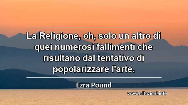“La Religione, oh, solo un altro di quei numerosi fallimenti che risultano dal tentativo di popolarizzare l'arte.”