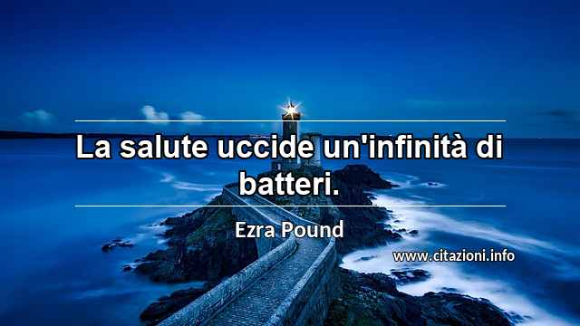 “La salute uccide un'infinità di batteri.”