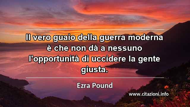 “Il vero guaio della guerra moderna è che non dà a nessuno l'opportunità di uccidere la gente giusta.”