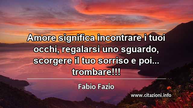 “Amore significa incontrare i tuoi occhi, regalarsi uno sguardo, scorgere il tuo sorriso e poi... trombare!!!”