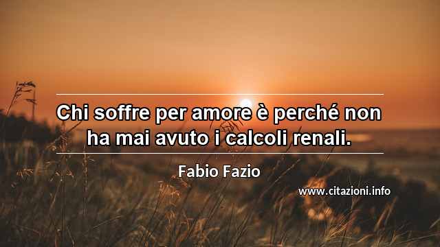 “Chi soffre per amore è perché non ha mai avuto i calcoli renali.”