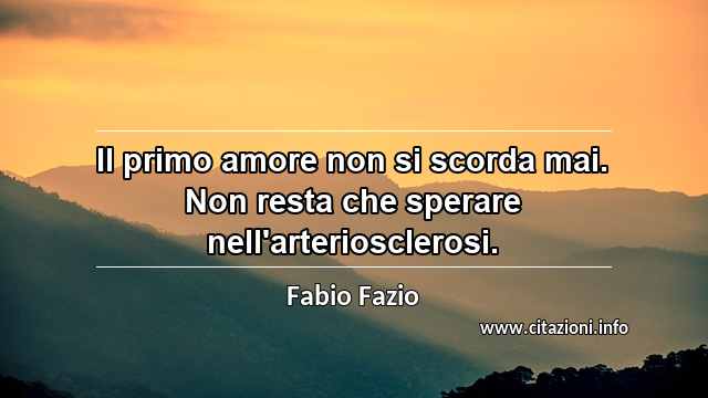 “Il primo amore non si scorda mai. Non resta che sperare nell'arteriosclerosi.”