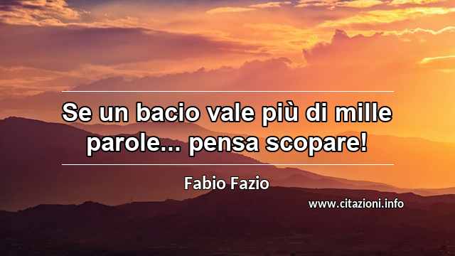 “Se un bacio vale più di mille parole... pensa scopare!”