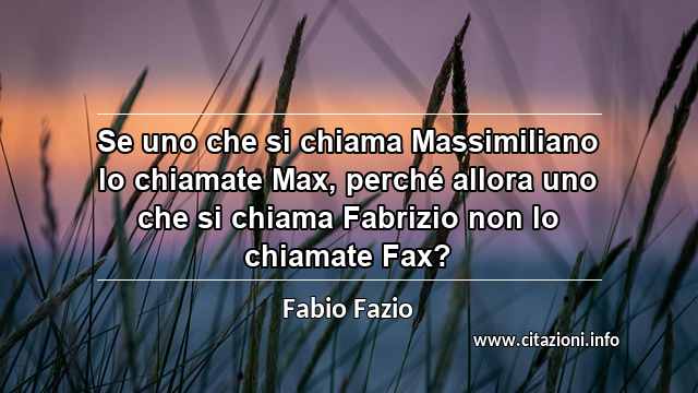 “Se uno che si chiama Massimiliano lo chiamate Max, perché allora uno che si chiama Fabrizio non lo chiamate Fax?”