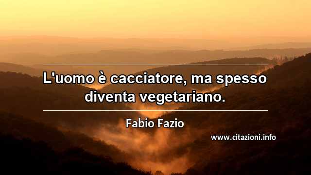 “L'uomo è cacciatore, ma spesso diventa vegetariano.”