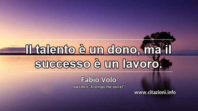“Il talento è un dono, ma il successo è un lavoro.”