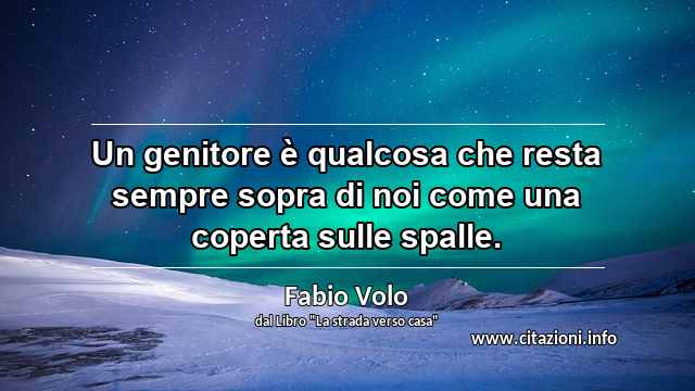 “Un genitore è qualcosa che resta sempre sopra di noi come una coperta sulle spalle.”