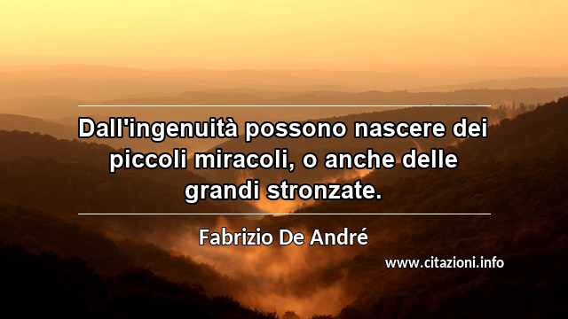 “Dall'ingenuità possono nascere dei piccoli miracoli, o anche delle grandi stronzate.”