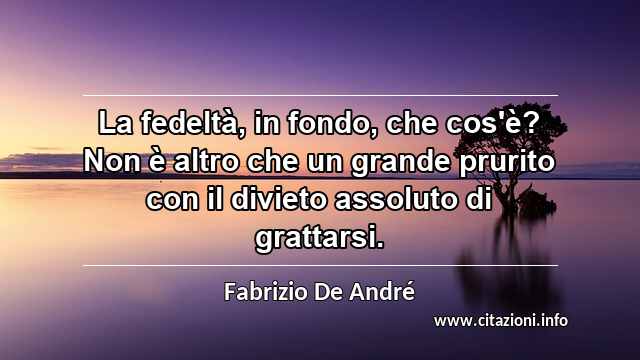 “La fedeltà, in fondo, che cos'è? Non è altro che un grande prurito con il divieto assoluto di grattarsi.”