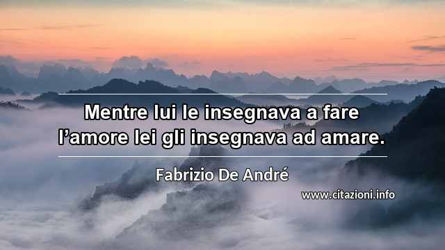 “Mentre lui le insegnava a fare l’amore lei gli insegnava ad amare.”