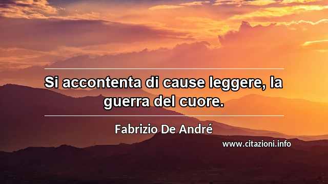 “Si accontenta di cause leggere, la guerra del cuore.”
