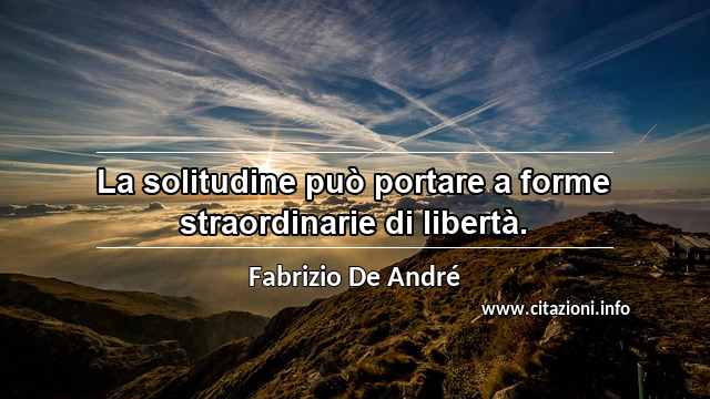 “La solitudine può portare a forme straordinarie di libertà.”