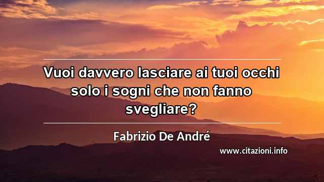 “Vuoi davvero lasciare ai tuoi occhi solo i sogni che non fanno svegliare?”