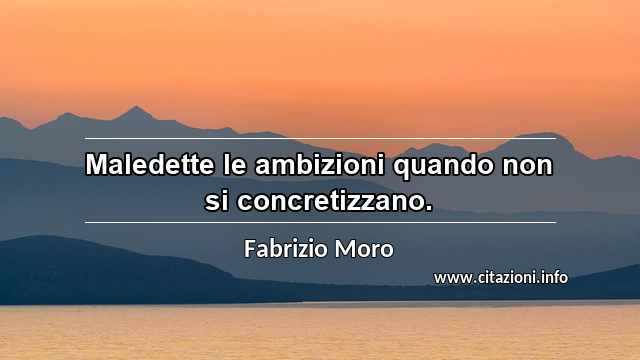 “Maledette le ambizioni quando non si concretizzano.”