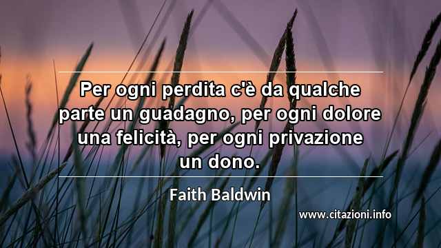 “Per ogni perdita c'è da qualche parte un guadagno, per ogni dolore una felicità, per ogni privazione un dono.”