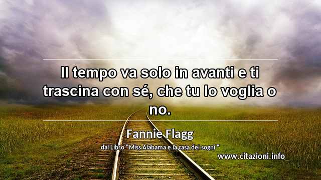 “Il tempo va solo in avanti e ti trascina con sé, che tu lo voglia o no.”