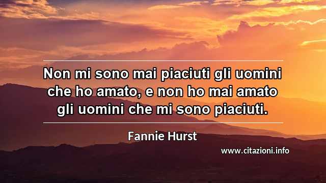 “Non mi sono mai piaciuti gli uomini che ho amato, e non ho mai amato gli uomini che mi sono piaciuti.”