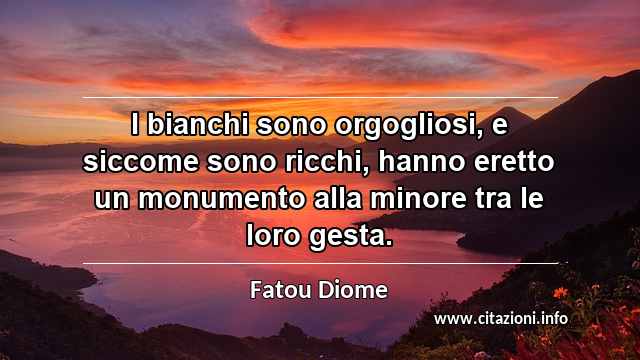 “I bianchi sono orgogliosi, e siccome sono ricchi, hanno eretto un monumento alla minore tra le loro gesta.”