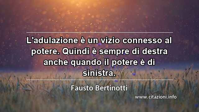 “L'adulazione è un vizio connesso al potere. Quindi è sempre di destra anche quando il potere è di sinistra.”