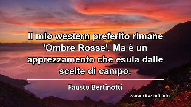 “Il mio western preferito rimane 'Ombre Rosse'. Ma è un apprezzamento che esula dalle scelte di campo.”