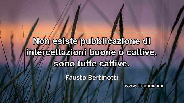 “Non esiste pubblicazione di intercettazioni buone o cattive, sono tutte cattive.”